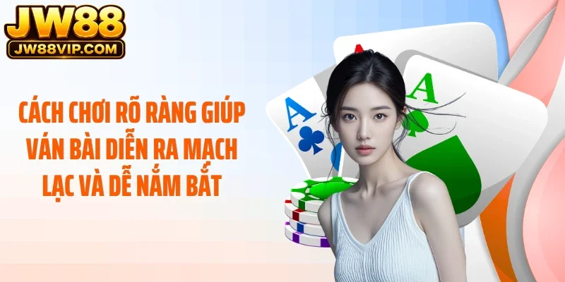 Cách chơi rõ ràng giúp ván bài diễn ra mạch lạc và dễ nắm bắt