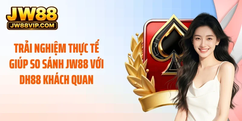 Trải nghiệm thực tế giúp so sánh JW88 với DH88 khách quan